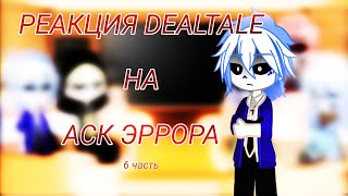 ~/РЕАКЦИЯ DEALTALE НА АСК ЭРРОРА\~ [6/6]