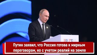 Путин заявил, что Россия готова к мирным переговорам, но с учетом реалий на земле