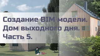 Создание BIM модели. Дом выходного дня. Часть 5.