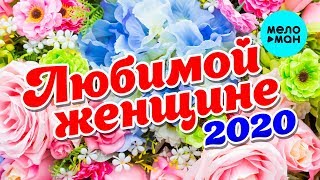 Любимой женщине 2020 (Любимые песни для самых красивых и желанных)